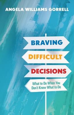 Braving Difficult Decisions: What to Do When You Don't Know What to Do - Angela Williams Gorrell - cover