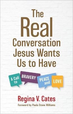 The Real Conversation Jesus Wants Us to Have: A Call to Bravery, Peace, and Love - Regina V Cates - cover