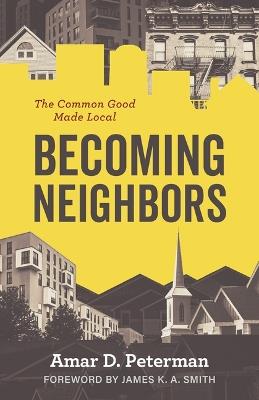 Becoming Neighbors: The Common Good Made Local - Amar D Peterman - cover