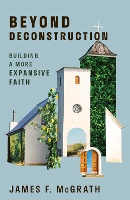 Beyond Deconstruction: Building a More Expansive Faith - James F McGrath - cover