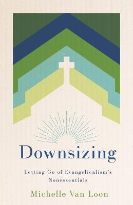 Downsizing: Letting Go of Evangelicalism's Nonessentials - Michelle Van Loon - cover