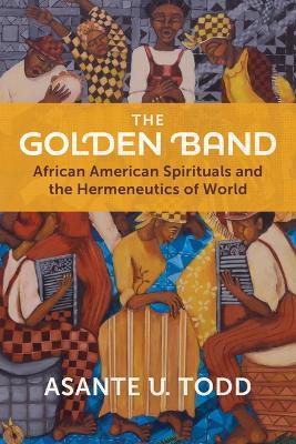The Golden Band: African American Spirituals and the Hermeneutics of World - Asante U Todd - cover