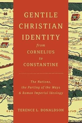 Gentile Christian Identity from Cornelius to Constantine: The Nations, the Parting of the Ways, and Roman Imperial Ideology - Terence L Donaldson - cover
