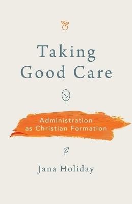 Taking Good Care: Administration as Christian Formation - Jana Holiday - cover