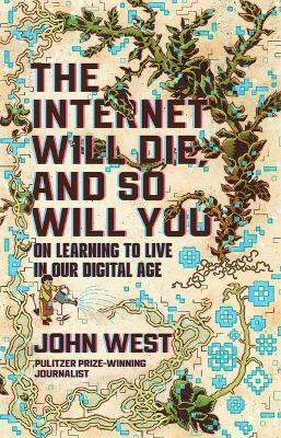 The Internet Will Die, and So Will You: On Learning to Live in Our Digital Age - John West - cover