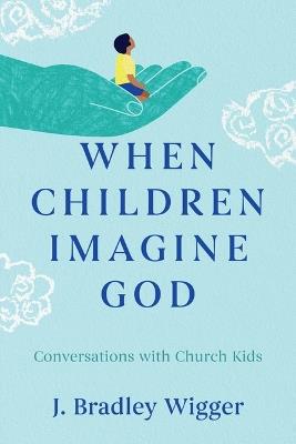 When Children Imagine God: Conversations with Church Kids - J Bradley Wigger - cover