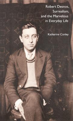Robert Desnos, Surrealism, and the Marvelous in Everyday Life - Katharine Conley - cover