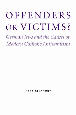 Offenders or Victims?: German Jews and the Causes of Modern Catholic Antisemitism - Olaf Blaschke - cover