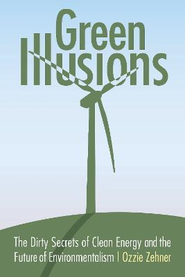 Green Illusions: The Dirty Secrets of Clean Energy and the Future of Environmentalism - Ozzie Zehner - cover