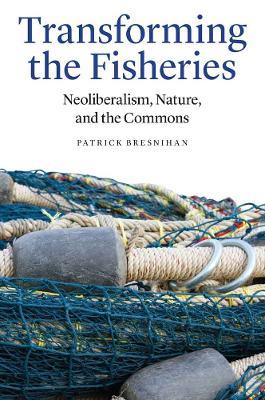 Transforming the Fisheries: Neoliberalism, Nature, and the Commons - Patrick Bresnihan - cover