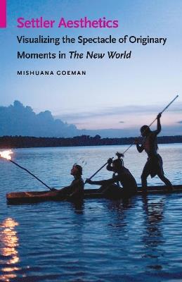 Settler Aesthetics: Visualizing the Spectacle of Originary Moments in The New World - Mishuana Goeman - cover