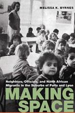 Making Space: Neighbors, Officials, and North African Migrants in the Suburbs of Paris and Lyon