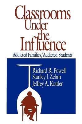 Classrooms Under the Influence: Addicted Families/Addicted Students - Richard R. Powell,Stanley J. Zehm,Jeffrey A. Kottler - cover