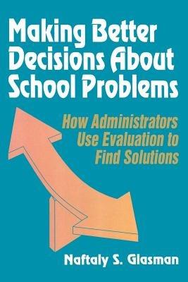 Making Better Decisions About School Problems: How Administrators Use Evaluation to Find Solutions - Naftaly S. Glasman - cover