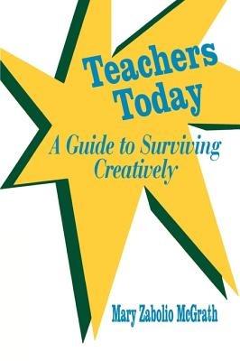 Teachers Today: A Guide to Surviving Creatively - Mary Zabolio McGrath - cover