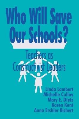 Who Will Save Our Schools?: Teachers as Constructivist Leaders - Linda Lambert,Michelle Collay,Karen Kent - cover