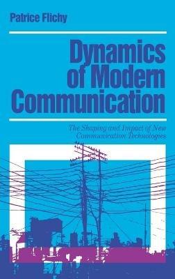 Dynamics of Modern Communication: The Shaping and Impact of New Communication Technologies - Patrice Flichy - cover