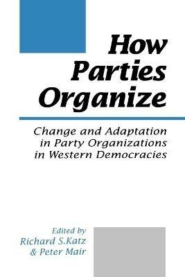 How Parties Organize: Change and Adaptation in Party Organizations in Western Democracies - cover