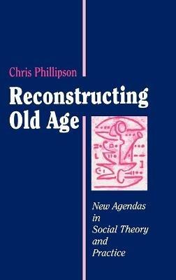 Reconstructing Old Age: New Agendas in Social Theory and Practice - Chris Phillipson - cover