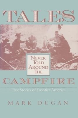 Tales Never Told Around Campfire: True Tales Of Frontier America - Mark Dugan - cover