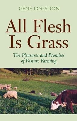 All Flesh is Grass: The Pleasures and Promises of Pasture Farming - Gene Logsdon - cover