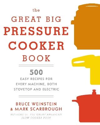 The Great Big Pressure Cooker Book: 500 Easy Recipes for Every Machine, Both Stovetop and Electric: A Cookbook - Bruce Weinstein,Mark Scarbrough - cover
