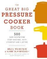 The Great Big Pressure Cooker Book: 500 Easy Recipes for Every Machine, Both Stovetop and Electric: A Cookbook - Bruce Weinstein,Mark Scarbrough - cover
