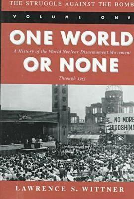 The Struggle Against the Bomb: Volume One, One World or None: A History of the World Nuclear Disarmament Movement Through 1953 - Lawrence S. Wittner - cover