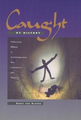 Caught by History: Holocaust Effects in Contemporary Art, Literature, and Theory - Ernst van Alphen - cover