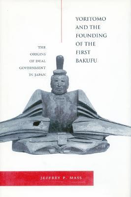 Yoritomo and the Founding of the First Bakufu: The Origins of Dual Government in Japan - Jeffrey P. Mass - cover