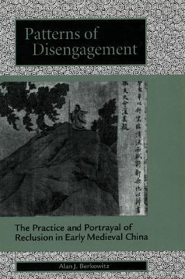 Patterns of Disengagement: The Practice and Portrayal of Reclusion in Early Medieval China - Alan J. Berkowitz - cover