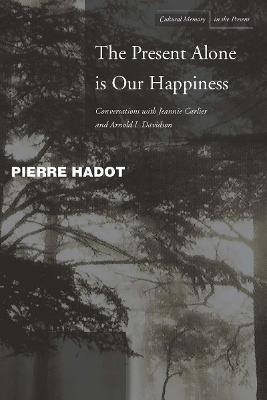 The Present Alone is Our Happiness: Conversations with Jeannie Carlier and Arnold I. Davidson - Pierre Hadot,Jeannie Carlier,Arnold I. Davidson - cover