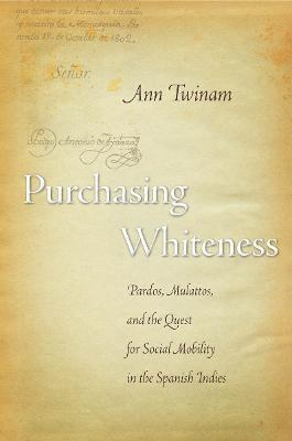 Purchasing Whiteness: Pardos, Mulattos, and the Quest for Social Mobility in the Spanish Indies - Ann Twinam - cover