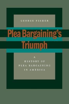 Plea Bargaining's Triumph: A History of Plea Bargaining in America - George Fisher - cover