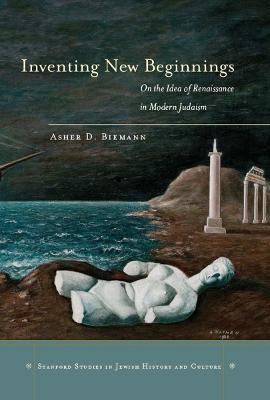 Inventing New Beginnings: On the Idea of Renaissance in Modern Judaism - Asher D. Biemann - cover