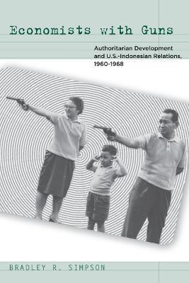 Economists with Guns: Authoritarian Development and U.S.-Indonesian Relations, 1960-1968 - Bradley R. Simpson - cover