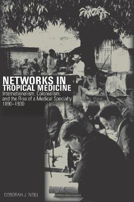 Networks in Tropical Medicine: Internationalism, Colonialism, and the Rise of a Medical Specialty, 1890-1930 - Deborah Neill - cover