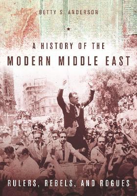 A History of the Modern Middle East: Rulers, Rebels, and Rogues - Betty S. Anderson - cover