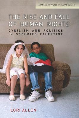 The Rise and Fall of Human Rights: Cynicism and Politics in Occupied Palestine - Lori Allen - cover
