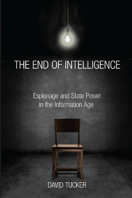 The End of Intelligence: Espionage and State Power in the Information Age - David Tucker - cover