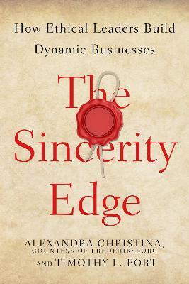 The Sincerity Edge: How Ethical Leaders Build Dynamic Businesses - Alexandra Christina, Countess of Frederiksborg,Timothy L. Fort - cover