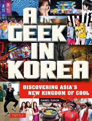 A Geek in Korea: Discovering Asia's New Kingdom of Cool - Daniel Tudor - cover