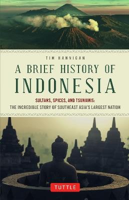 A Brief History of Indonesia: Sultans, Spices, and Tsunamis: The Incredible Story of Southeast Asia's Largest Nation - Tim Hannigan - cover