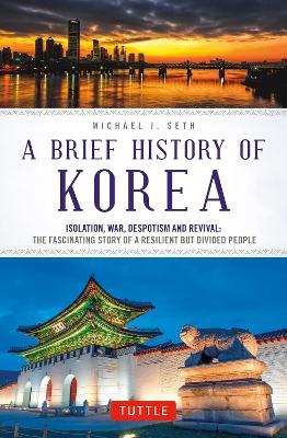 A Brief History of Korea: Isolation, War, Despotism and Revival: The Fascinating Story of a Resilient But Divided People - Michael J. Seth - cover