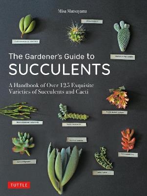 The Gardener's Guide to Succulents: A Handbook of Over 125 Exquisite Varieties of Succulents and Cacti - Misa Matsuyama - cover