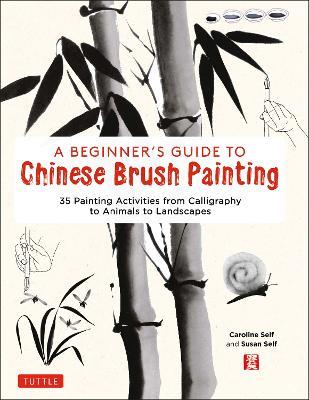 A Beginner's Guide to Chinese Brush Painting: 35 Painting Activities from Calligraphy to Animals to Landscapes - Caroline Self,Susan Self - cover