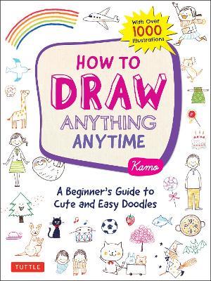 How to Draw Anything Anytime: A Beginner's Guide to Cute and Easy Doodles (over 1,000 illustrations) - Kamo - cover