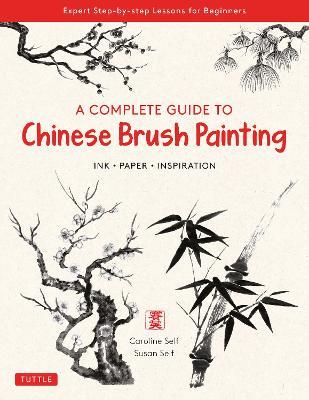 A Complete Guide to Chinese Brush Painting: Ink, Paper, Inspiration - Expert Step-by-Step Lessons for Beginners - Caroline Self,Susan Self - cover