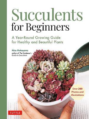 Succulents for Beginners: A Year-Round Growing Guide for Healthy and Beautiful Plants (over 200 Photos and Illustrations) - Misa Matsuyama - cover