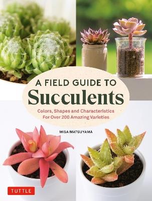 A Field Guide to Succulents: forColors, Shapes and Characteristics for Over 200 Amazing Varieties - Misa Matsuyama - cover